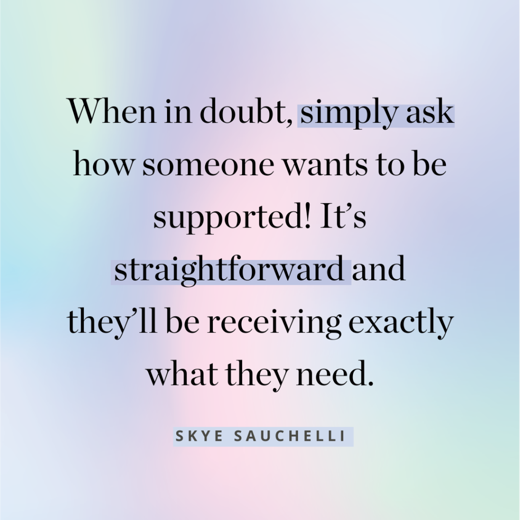 quote graphic that says: When in doubt, simply ask how someone wants to be supported! It’s straightforward and they’ll be receiving exactly what they need.