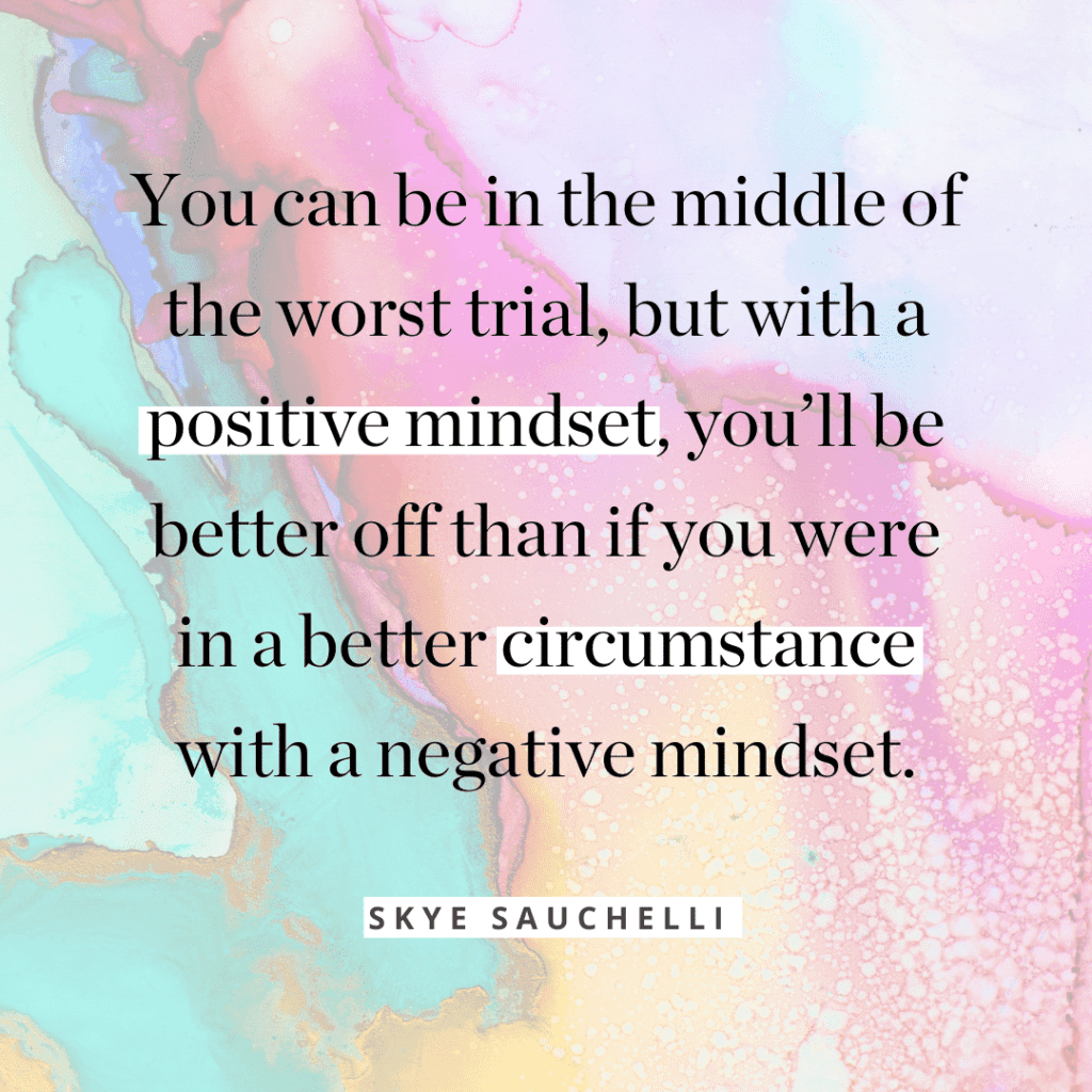 Quote by Skye Sauchelli, "You can be in the middle of the worst trial, but with a positive mindset, you'll be better off than if you were in a better circumstance with a negative mindset.: