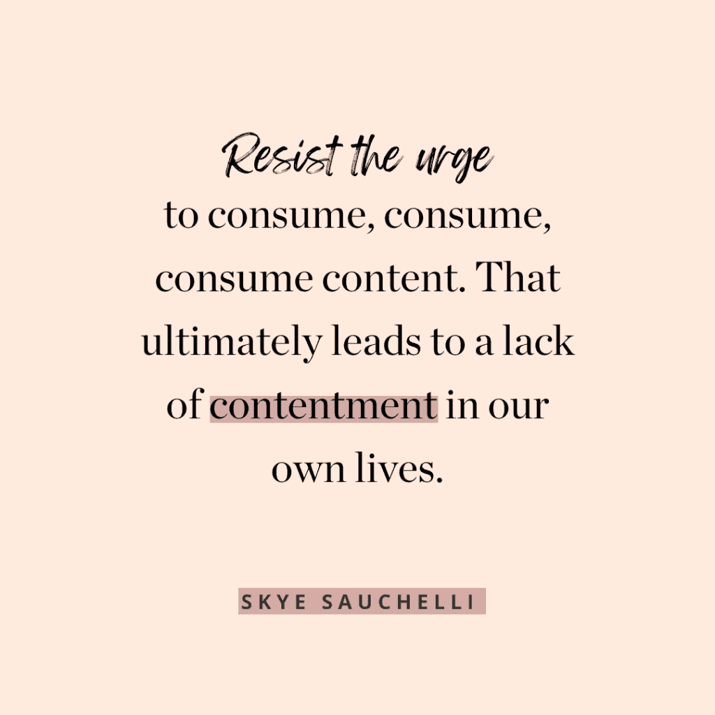Quote by Skye Sauchelli: "Resist the urge to consume, consume, consume content. That ultimately leads to a lack of contentment in our own lives."