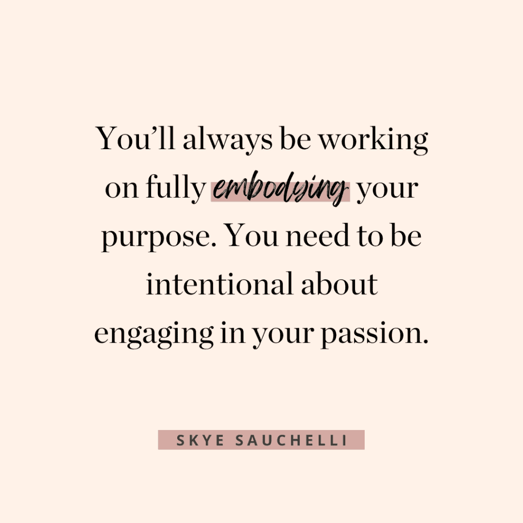 Quote by Skye Sauchelli, "You'll always be working on fully embodying your purpose. You need to be intentional about engaging in your passion."