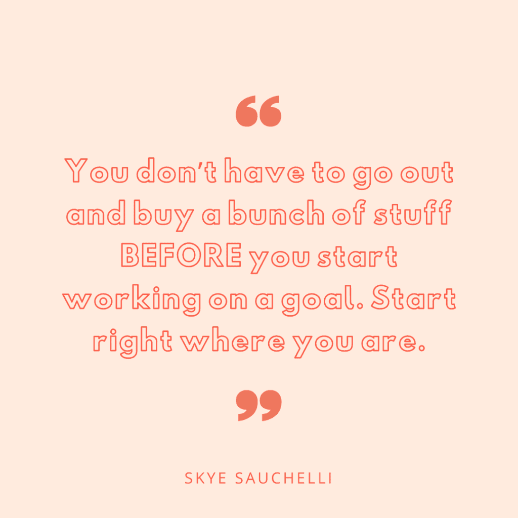 Quote by Skye Sauchelli, "You don't have to go out and buy a bunch of stuff before you start working on a goal. Start right where you are."