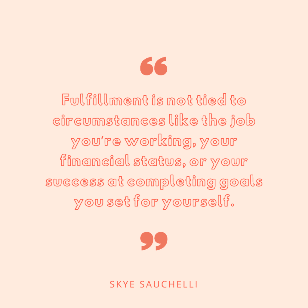 Quote by Skye Sauchelli, "Fulfillment is not tied to circumstances like the job you're working, your financial status, or your success at completing goals you set for yourself."